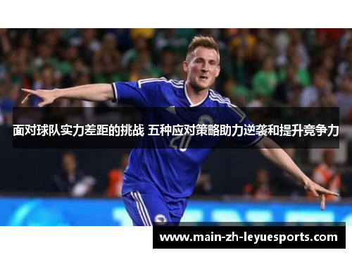面对球队实力差距的挑战 五种应对策略助力逆袭和提升竞争力