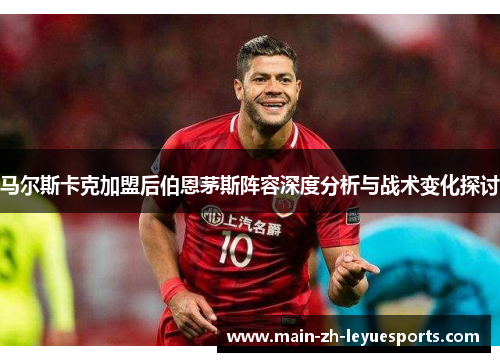 马尔斯卡克加盟后伯恩茅斯阵容深度分析与战术变化探讨