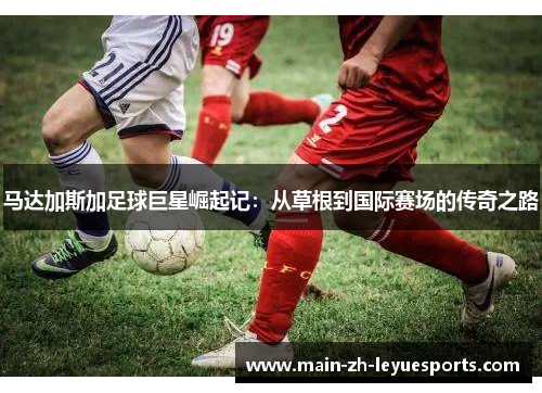 马达加斯加足球巨星崛起记：从草根到国际赛场的传奇之路