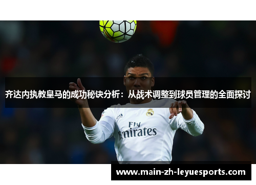 齐达内执教皇马的成功秘诀分析：从战术调整到球员管理的全面探讨