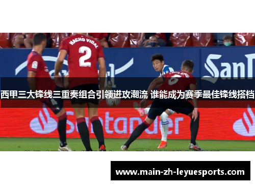 西甲三大锋线三重奏组合引领进攻潮流 谁能成为赛季最佳锋线搭档