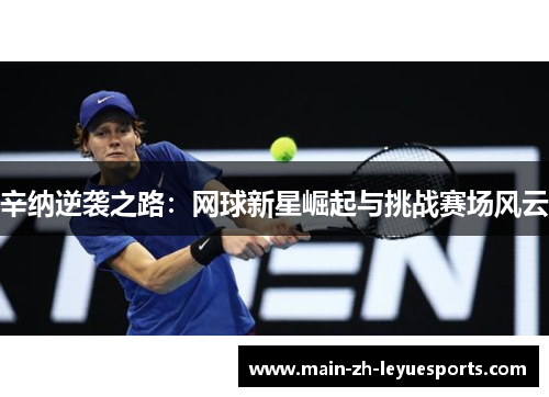 辛纳逆袭之路：网球新星崛起与挑战赛场风云