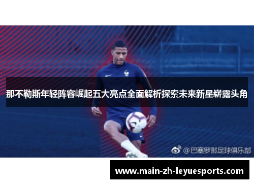 那不勒斯年轻阵容崛起五大亮点全面解析探索未来新星崭露头角