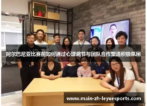 阿尔巴尼亚比赛前如何通过心理调节与团队合作塑造积极氛围