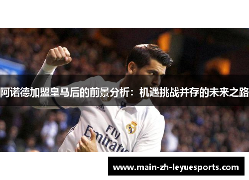 阿诺德加盟皇马后的前景分析：机遇挑战并存的未来之路