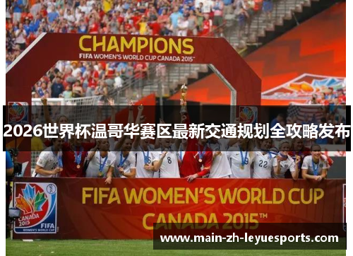 2026世界杯温哥华赛区最新交通规划全攻略发布