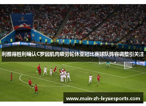 利雅得胜利确认C罗因肌肉疲劳轮休亚冠比赛球队阵容调整引关注
