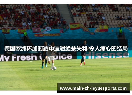德国欧洲杯加时赛中遭遇绝杀失利 令人痛心的结局