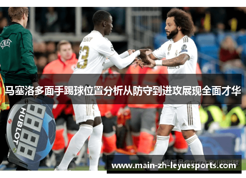 马塞洛多面手踢球位置分析从防守到进攻展现全面才华