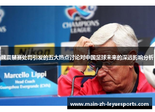 魏震禁赛处罚引发的五大热点讨论对中国足球未来的深远影响分析