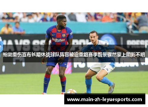 鲍勃重伤宣布长期休战球队阵容被迫重组赛季前景骤然蒙上阴影不明