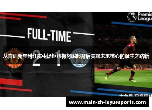 从青训新星到红魔中场枢纽梅努崛起背后曼联未来核心的诞生之路新