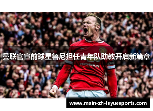 曼联官宣前球星鲁尼担任青年队助教开启新篇章
