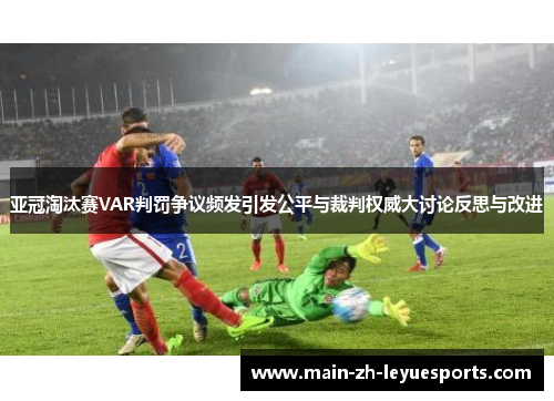 亚冠淘汰赛VAR判罚争议频发引发公平与裁判权威大讨论反思与改进