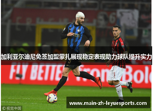 加利亚尔迪尼免签加盟蒙扎展现稳定表现助力球队提升实力